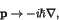 \begin{displaymath}{\bf p} \rightarrow - i \hbar \nabla , \end{displaymath}