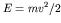 $E = m v^2/2$
