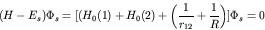 \begin{displaymath}(H - E_s)\Phi_s = [(H_0(1) + H_0(2) + \left( \frac{1}{r_{12}}
+ \frac{1}{R} \right)] \Phi_s = 0
\end{displaymath}
