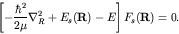 \begin{displaymath}\left[ -\frac{\hbar^2}{2 \mu}\nabla_{R}^2 + E_s({\bf R}) - E \right] F_s({\bf R}) = 0. \end{displaymath}