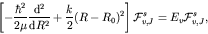 \begin{displaymath}\left[ -\frac{\hbar^2}{2 \mu} \frac{{\rm d^2}}{{\rm d} R^2}
...
...{2}(R-R_0)^2 \right] {\cal F}_{v,J}^s
= E_v {\cal F}_{v,J}^s, \end{displaymath}